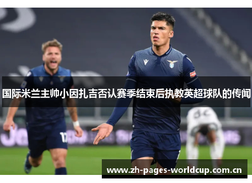国际米兰主帅小因扎吉否认赛季结束后执教英超球队的传闻